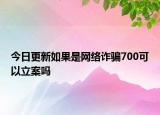 今日更新如果是网络诈骗700可以立案吗