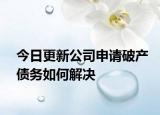 今日更新公司申请破产债务如何解决