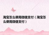 淘宝怎么使用微信支付（淘宝怎么使用微信支付）