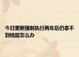 今日更新强制执行两年后仍拿不到钱能怎么办