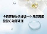 今日更新微信被骗一个月后再报警警方如何处理