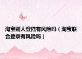 淘宝别人登陆有风险吗（淘宝联合登录有风险吗）