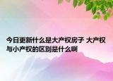 今日更新什么是大产权房子 大产权与小产权的区别是什么啊