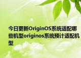 今日更新OriginOS系统适配哪些机型originos系统预计适配机型