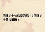 国际护士节祝福语图片（国际护士节祝福语）