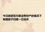今日更新双方都没有财产的情况下离婚孩子归哪一方抚养