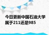 今日更新中国石油大学属于211还是985