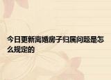 今日更新离婚房子归属问题是怎么规定的