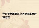 今日更新喝酒在小区里挪车是否算酒驾
