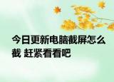 今日更新电脑截屏怎么截 赶紧看看吧