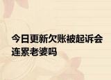 今日更新欠账被起诉会连累老婆吗