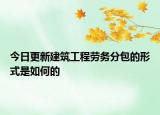 今日更新建筑工程劳务分包的形式是如何的