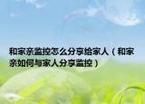 和家亲监控怎么分享给家人（和家亲如何与家人分享监控）