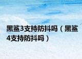 黑鲨3支持防抖吗（黑鲨4支持防抖吗）