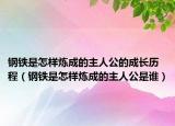 钢铁是怎样炼成的主人公的成长历程（钢铁是怎样炼成的主人公是谁）