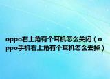 oppo右上角有个耳机怎么关闭（oppo手机右上角有个耳机怎么去掉）