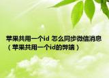 苹果共用一个id 怎么同步微信消息（苹果共用一个id的弊端）