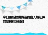 今日更新提供伪造的出入境证件罪量刑标准如何