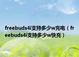 freebuds4i支持多少w充电（freebuds4i支持多少w快充）
