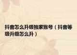 抖音怎么升级独家账号（抖音等级升级怎么升）