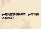 ps如何把衣服换款式（ps怎么换衣服款式）