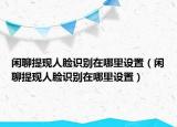 闲聊提现人脸识别在哪里设置（闲聊提现人脸识别在哪里设置）