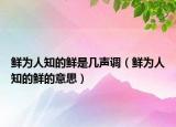 鲜为人知的鲜是几声调（鲜为人知的鲜的意思）
