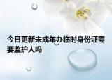 今日更新未成年办临时身份证需要监护人吗