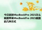 今日更新MacBookPro 2021怎么截图苹果MacBookPro 2021截图的几种方式