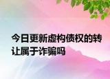 今日更新虚构债权的转让属于诈骗吗