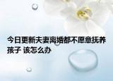 今日更新夫妻离婚都不愿意抚养孩子 该怎么办