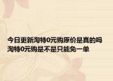 今日更新淘特0元购原价是真的吗 淘特0元购是不是只能免一单
