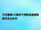 今日更新﻿﻿想问下贷款买房房照丢失怎么补办