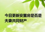 今日更新安置房是否是夫妻共同财产