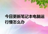 今日更新笔记本电脑运行慢怎么办