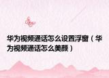 华为视频通话怎么设置浮窗（华为视频通话怎么美颜）