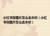 小红书存图片怎么去水印（小红书存图片怎么去水印）
