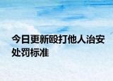 今日更新殴打他人治安处罚标准