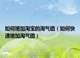 如何增加淘宝的淘气值（如何快速增加淘气值）