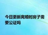 今日更新离婚时房子需要公证吗