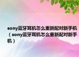 sony蓝牙耳机怎么重新配对新手机（sony蓝牙耳机怎么重新配对新手机）