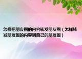怎样把朋友圈的内容转发朋友圈（怎样转发朋友圈的内容到自己的朋友圈）