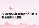 今日更新﻿﻿如何提取个人住房公积金需要什么条件