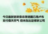 今日最新更新意总理德国已用卢布支付俄天然气 但未指出是哪家公司