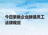今日更新企业辞退员工法律规定