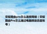 荣耀路由pro怎么连接网络（荣耀路由Pro怎么通过电脑绑定迅雷账号）
