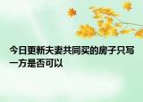 今日更新夫妻共同买的房子只写一方是否可以