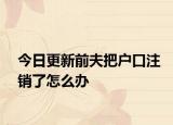 今日更新前夫把户口注销了怎么办