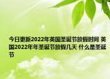 今日更新2022年英国圣诞节放假时间 英国2022年年圣诞节放假几天 什么是圣诞节