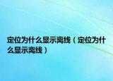 定位为什么显示离线（定位为什么显示离线）